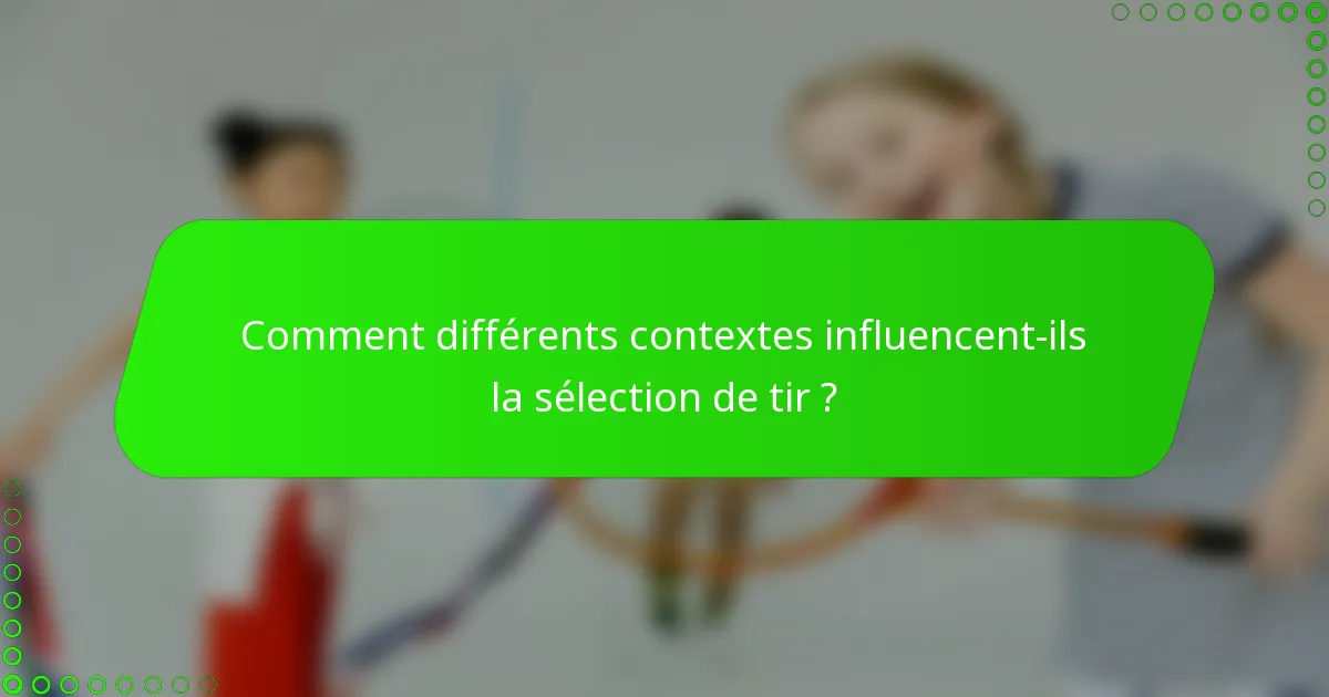 Comment différents contextes influencent-ils la sélection de tir ?