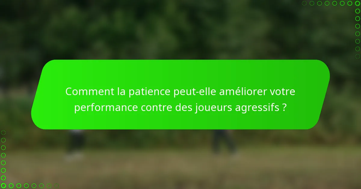 Comment la patience peut-elle améliorer votre performance contre des joueurs agressifs ?