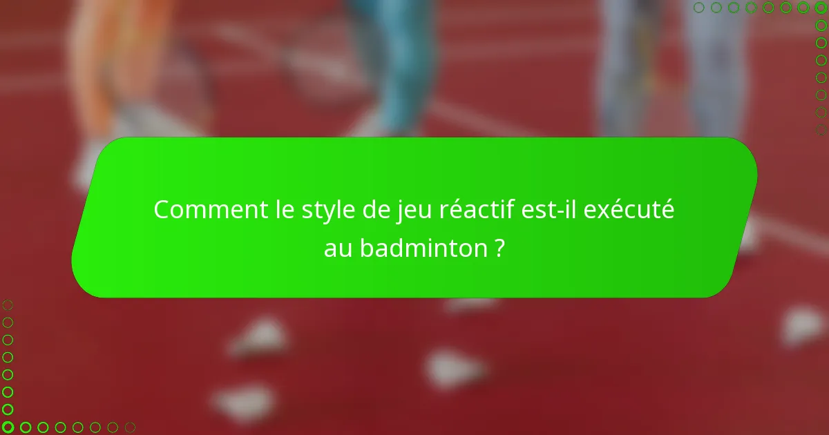 Comment le style de jeu réactif est-il exécuté au badminton ?
