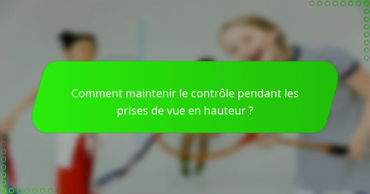 Comment maintenir le contrôle pendant les prises de vue en hauteur ?