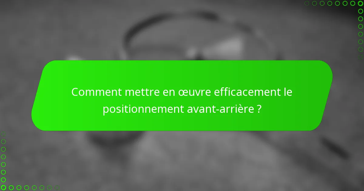 Comment mettre en œuvre efficacement le positionnement avant-arrière ?