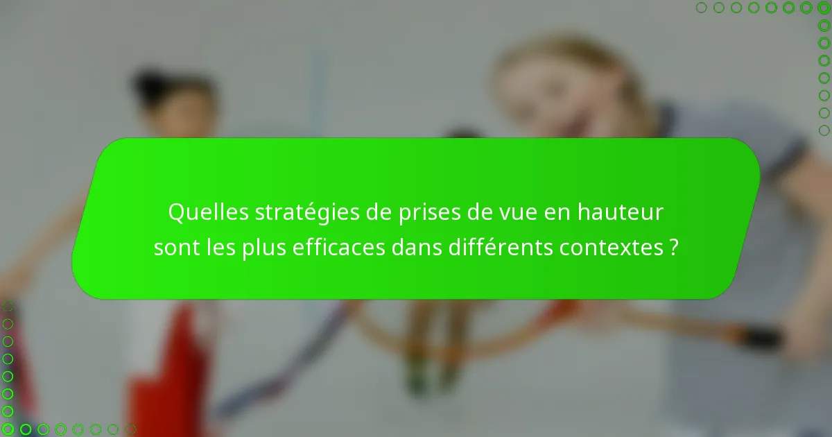 Quelles stratégies de prises de vue en hauteur sont les plus efficaces dans différents contextes ?