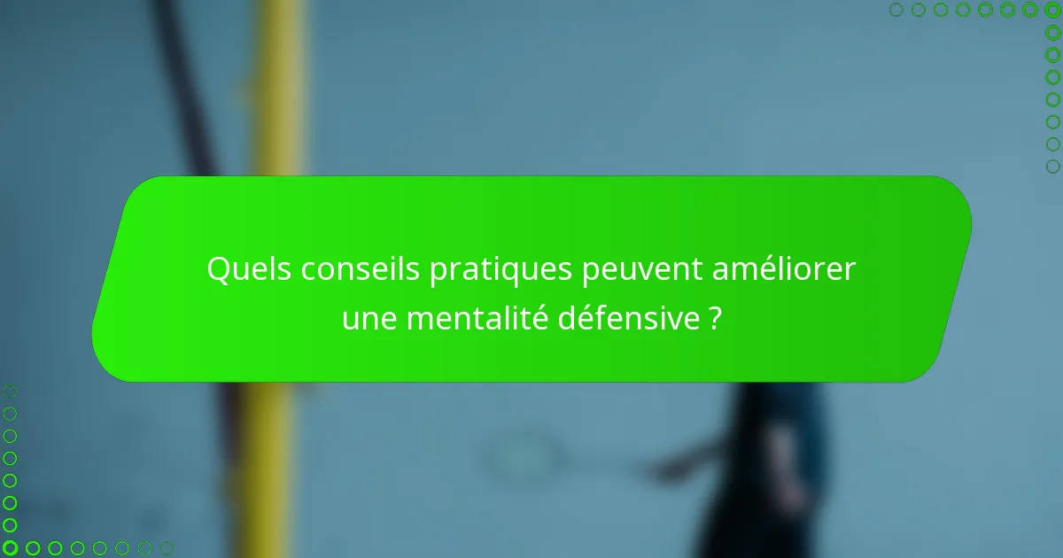 Quels conseils pratiques peuvent améliorer une mentalité défensive ?