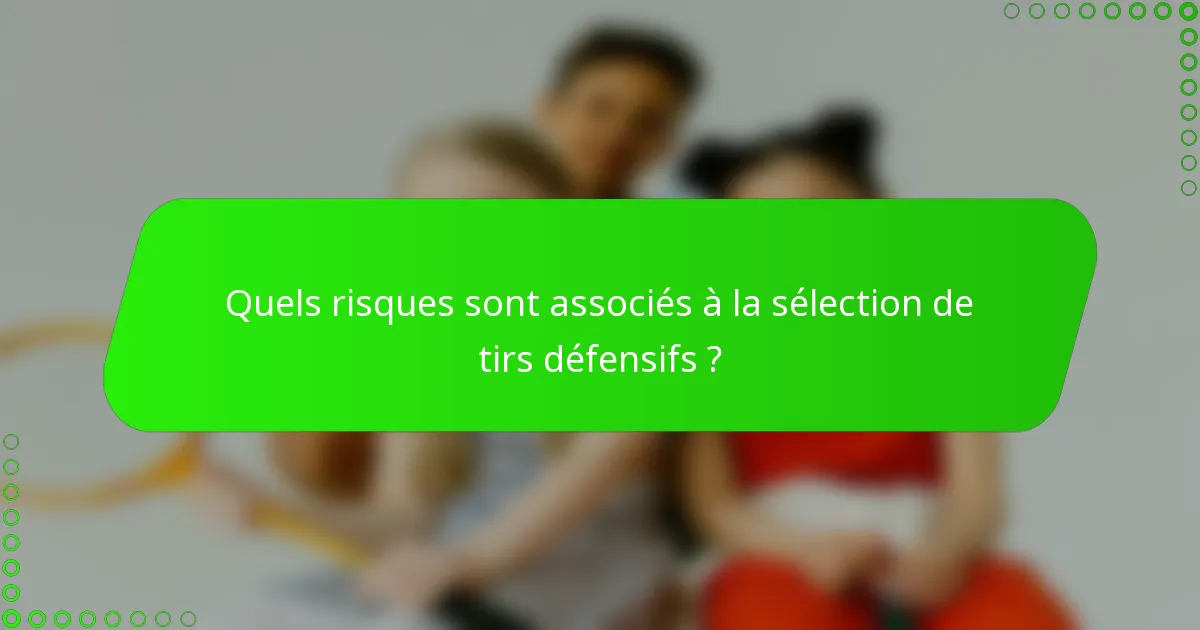 Quels risques sont associés à la sélection de tirs défensifs ?